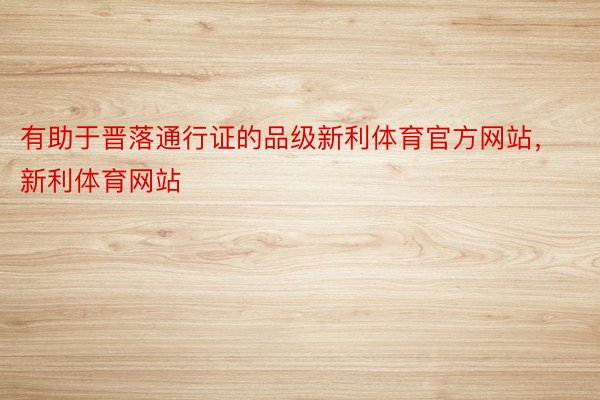 有助于晋落通行证的品级新利体育官方网站，新利体育网站