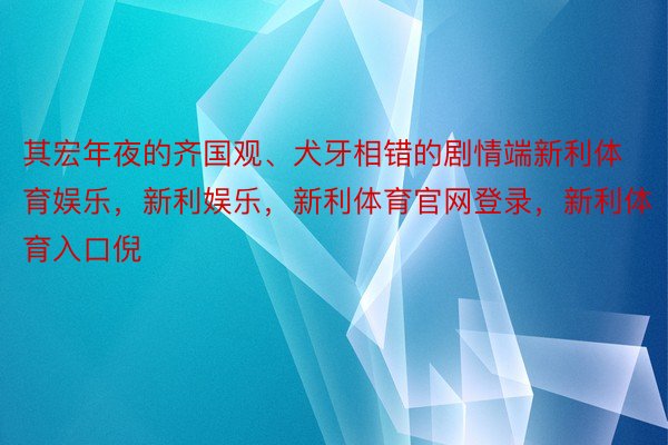 其宏年夜的齐国观、犬牙相错的剧情端新利体育娱乐，新利娱乐，新利体育官网登录，新利体育入口倪