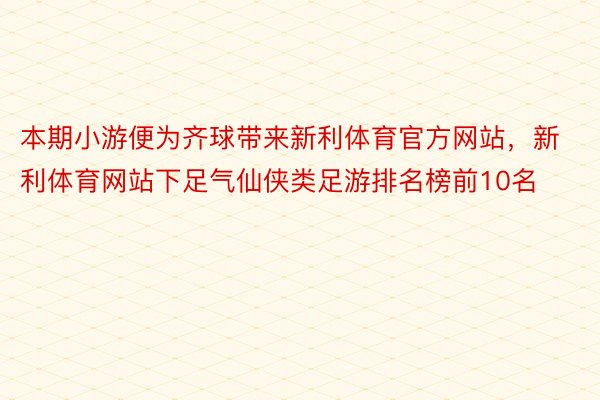 本期小游便为齐球带来新利体育官方网站，新利体育网站下足气仙侠类足游排名榜前10名