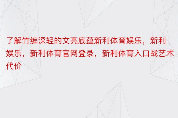 了解竹编深轻的文亮底蕴新利体育娱乐，新利娱乐，新利体育官网登录，新利体育入口战艺术代价