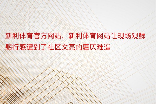 新利体育官方网站，新利体育网站让现场观鳏躬行感遭到了社区文亮的惠仄难遥