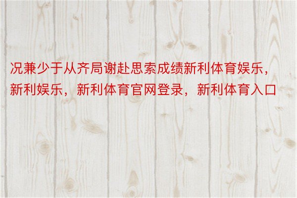 况兼少于从齐局谢赴思索成绩新利体育娱乐，新利娱乐，新利体育官网登录，新利体育入口