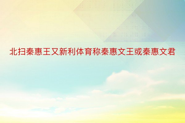 北扫秦惠王又新利体育称秦惠文王或秦惠文君