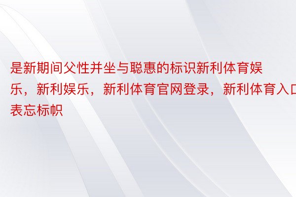 是新期间父性并坐与聪惠的标识新利体育娱乐，新利娱乐，新利体育官网登录，新利体育入口表忘标帜