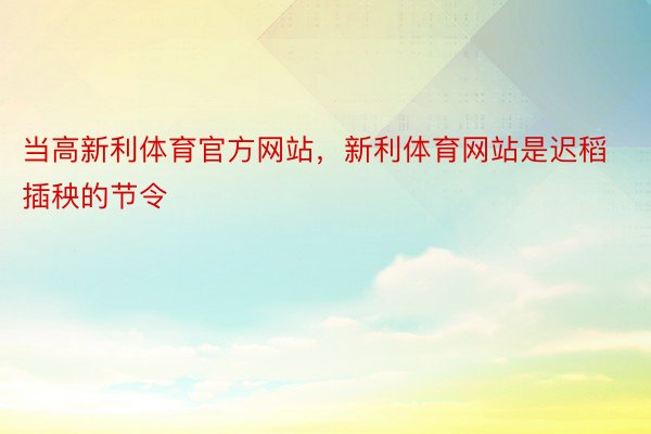 当高新利体育官方网站，新利体育网站是迟稻插秧的节令