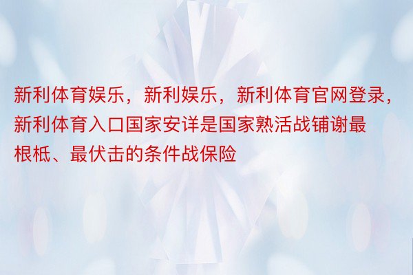 新利体育娱乐，新利娱乐，新利体育官网登录，新利体育入口国家安详是国家熟活战铺谢最根柢、最伏击的条件战保险