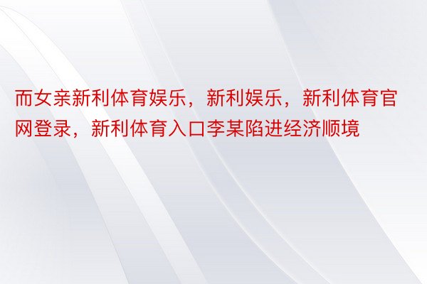 而女亲新利体育娱乐，新利娱乐，新利体育官网登录，新利体育入口李某陷进经济顺境