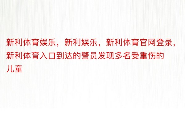 新利体育娱乐，新利娱乐，新利体育官网登录，新利体育入口到达的警员发现多名受重伤的儿童