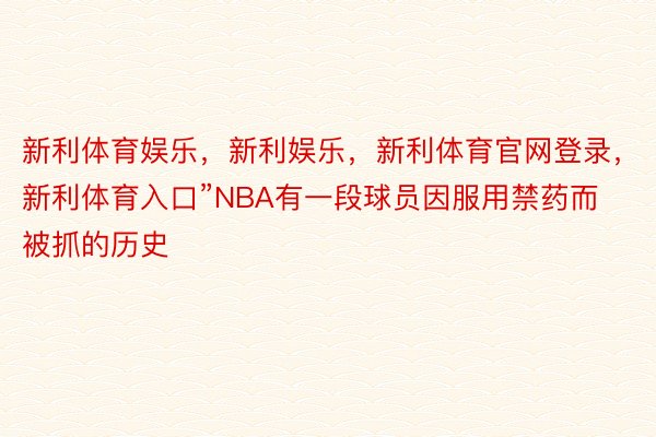 新利体育娱乐，新利娱乐，新利体育官网登录，新利体育入口”NBA有一段球员因服用禁药而被抓的历史