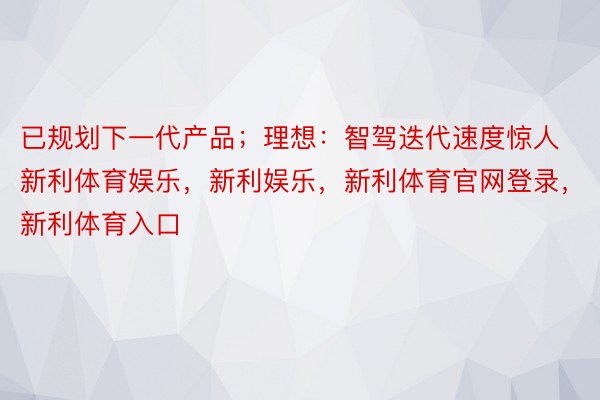 已规划下一代产品；理想：智驾迭代速度惊人新利体育娱乐，新利娱乐，新利体育官网登录，新利体育入口