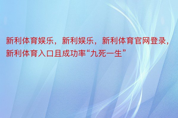 新利体育娱乐，新利娱乐，新利体育官网登录，新利体育入口且成功率“九死一生”